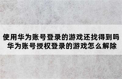 使用华为账号登录的游戏还找得到吗 华为账号授权登录的游戏怎么解除